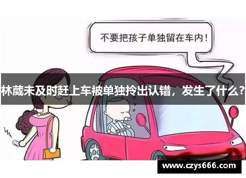 林葳未及时赶上车被单独拎出认错，发生了什么？